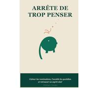 Arrête de trop penser: Une méthode simple pour calmer les ruminations, l'anxiété du quotidien et retrouver un esprit clair