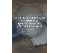 Arrêter d’Attendre un Message Qui Ne Viendra Peut-être Jamais: Reprendre le contrôle de ton attention, de ton temps et de ta vie