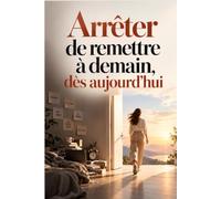 Arrêter de remettre à demain, dès aujourd’hui: Brisez le cycle de la procrastination, passez enfin à l’action et construisez la discipline qui vous permettra d’aller au bout de vos projets