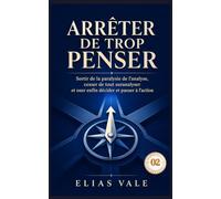 Arrêter de trop penser - 02: Sortir de la paralysie de l’analyse, cesser de tout suranalyser et oser enfin décider et passer à l’action