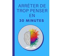 Arrêter De Trop Penser En 30 Minutes: Des Techniques Pratiques pour calmer l'esprit Rapidement et Simplement
