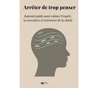 Arrêter de trop penser: Journal guidé pour calmer l’esprit, se recentrer et retrouver de la clarté
