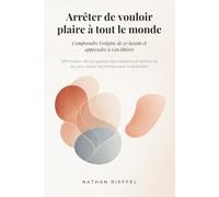 Arrêter de vouloir plaire à tout le monde : Comprendre l'origine de ce besoin et apprendre à s'en libérer: Affirmation de soi, gestion des relations et estime de soi pour poser ses limites