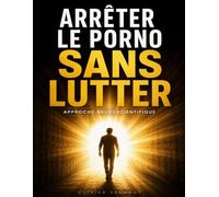 Arrêter le porno sans lutter: L'approche neuroscientifique pour comprendre son addiction, sortir du cycle des rechutes et retrouver durablement sa liberté mentale.