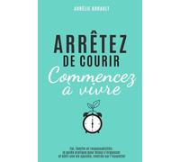 Arrêtez de courir, commencez à vivre: Foi, famille et responsabilités : le guide pratique pour mieux s’organiser et bâtir une vie apaisée, centrée sur l’essentiel