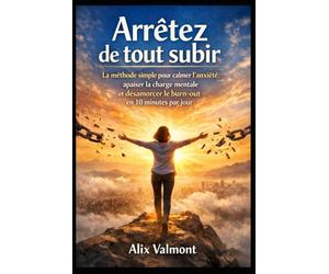 Arrêtez de tout subir: La méthode simple pour calmer l’anxiété, apaiser la charge mentale et désamorcer le burn-out en 10 minutes par jour