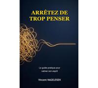 Arrêtez de Trop Penser: Le guide pratique pour calmer son esprit, vaincre l'anxiété et passer à l'action