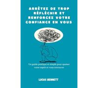 Arrêtez de trop réfléchir et renforcez votre confiance en vous: Un guide pratique et simple pour apaiser votre esprit et vous retrouver