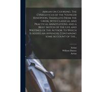 Arrian On Coursing. The Cynegeticus Of The Younger Xenophon, Translatd From The Greek, With Classical And Practical Annotations, And A Brief Sketch Of