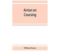 Arrian On Coursing. The Cynegeticus Of The Younger Xenophon, Translated From The Greek, With Classical And Practical Annotations, And A Brief Sketch Of The Life And Writings Of The Author. To Which Is