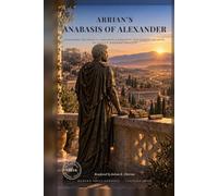 Arrian’s Anabasis of Alexander: Alexander the Great’s Campaigns, Conquests, and Journey to India, in Direct Modern English