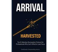 ARRIVAL: HARVESTED: The AI Attention Reclamation Protocol for Professionals Who Can't Afford to Lose Focus