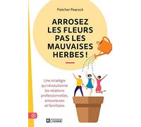 Arrosez les fleurs pas les mauvaises herbes ! - Une stratégie qui révolutionne les relations profess: Une stratégie qui révolutionne les relations professionnelles, amoureuses et familiales
