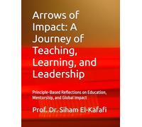 Arrows of Impact: A Journey of Teaching, Learning, and Leadership: Principle-Based Reflections on Education, Mentorship, and Global Impact