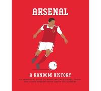 Arsenal: A Random History: An Unofficial Guide to Important Milestones, Trivia and Other Random Stuff About the Gunners