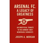 Arsenal FC. A Legacy Of Greatness: An Unofficial Tribute To The Gunners' Most Memorable Moments