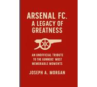 Arsenal FC. A Legacy Of Greatness: An Unofficial Tribute To The Gunners' Most Memorable Moments