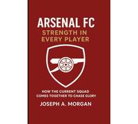 Arsenal FC: Strength In Every Player: How The Current Squad Comes Together To Chase Glory