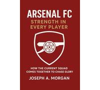 Arsenal FC: Strength In Every Player: How The Current Squad Comes Together To Chase Glory