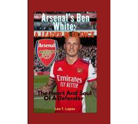 Arsenal's Ben White: A Leader In Silence: The Heart And Soul Of A Defender