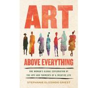 Art Above Everything: One Woman's Global Exploration of the Joys and Torments of a Creative Life