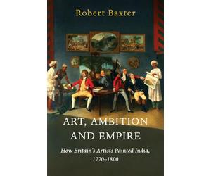 Art, Ambition and Empire: How Britain's Artists Painted India, 1770-1800