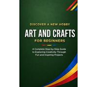 Art and Crafts for Beginners: A Complete Step-by-Step Guide to Exploring Creativity Through Fun and Inspiring Projects