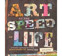 Art at the Speed of Life: Motivation & Inspiration for Making Mixed-Media Art Every Day