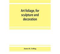 Art Foliage, For Sculpture And Decoration; With An Analysis Of Geometric Form, And Studies From Nature, Of Buds, Leaves, Flowers, And Fruit