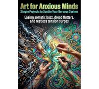 Art for Anxious Minds: Simple Projects to Soothe Your Nervous System: Easing somatic buzz, dread flutters, and restless tension surges