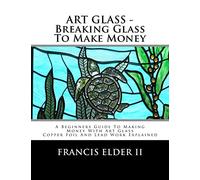 ART GLASS - Breaking Glass To Make Money: A Beginners Guide To Making Money With Art Glass - Copper Foil And Lead Explained