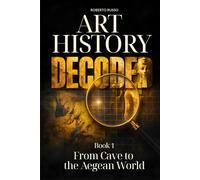 Art History Decoded. From Cave to the Aegean World: Great Art Explained in a Clear, Easy Way to Help Students and Art Lovers Read, Understand and Appreciate Famous Masterpieces