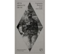 Art Is Absolute Truth: Constantin Brancusi in His Own Words