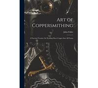 Art of Coppersmithing: A Practical Treatise On Working Sheet Copper Into All Forms