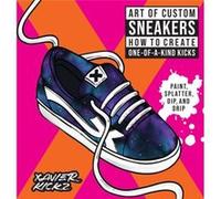 Art of Custom Sneakers: How to Create One-of-a-Kind Kicks: Paint, Splatter, Dip, Drip, and Color
