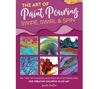 Art of Paint Pouring: Swipe, Swirl & Spin: 50+ tips, techniques, and step-by-step exercises for creating colorful fluid art