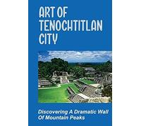 Art Of Tenochtitlan City: Discovering A Dramatic Wall Of Mountain Peaks: Temples In Maya