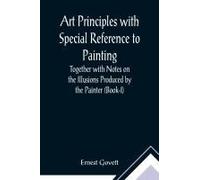 Art Principles With Special Reference To Painting ; Together With Notes On The Illusions Produced By The Painter (Book-I)