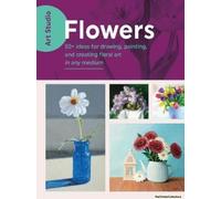 Art Studio: Flowers: More Than 50 Projects And Techniques For Drawing, Painting, And Creating Your Favorite Flowers And Botanicals In Oil,