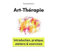 Art-Thérapie : Introduction, Pratique, Ateliers Et Exercices