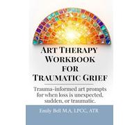 Art Therapy Workbook for Traumatic Grief & Unexpected Loss: Guided Art Therapy Prompts for Traumatic, Sudden, or Unexpected Loss • Trauma-Informed Workbook with Optional Facilitator Notes