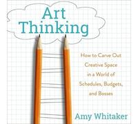 Art Thinking: How to Carve Out Creative Space in a World of Schedules, Budgets, and Bosses