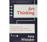 Art Thinking: How to Carve Out Creative Space in a World of Schedules, Budgets, and Bosses - Essential Principles for Professional Success in Work and Life