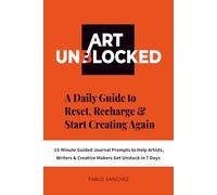 Art Unblocked: A Daily Guide to Reset, Recharge & Start Creating Again - With 15-Minute Guided Journal Prompts to Help Artists, Writers & Creative Makers Get Unstuck in 7 Days