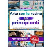 Arte con la resina per principianti: La guida passo passo per creare splendidi gioielli, decorazioni per la casa e regali in resina epossidica