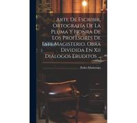 Arte De Escribir, Ortografía De La Pluma Y Honra De Los Profesores De Este Magisterio. Obra Dividida En Xii Diálogos Eruditos ...