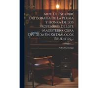 Arte De Escribir, Ortografía De La Pluma Y Honra De Los Profesores De Este Magisterio. Obra Dividida En Xii Diálogos Eruditos ...