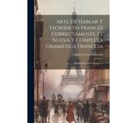 Arte De Hablar Y Escribir En Francés Correctamente, O, Nueva Y Completa Gramática Francesa: Dividida En Cinco Partes ......
