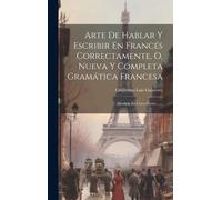 Arte De Hablar Y Escribir En Francés Correctamente, O, Nueva Y Completa Gramática Francesa: Dividida En Cinco Partes ......