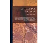 Arte De Los Metales,: En Que Se Enseña El Verdadero Beneficio De Los De Oro Y Plata Por Azogue: El Modo De Fundirlos Todos, Y Como Se Han De